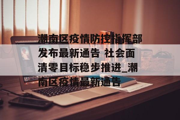 潮南区疫情防控指挥部发布最新通告 社会面清零目标稳步推进_潮南区疫情最新通告